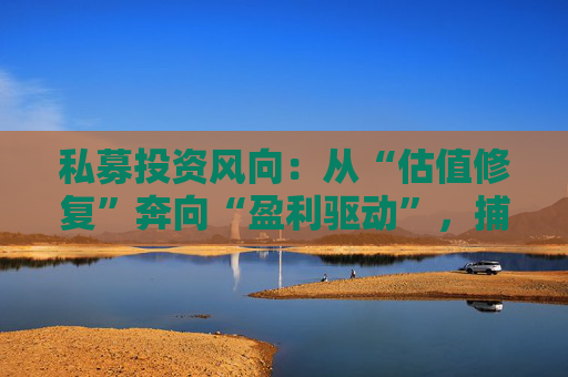 私募投资风向：从“估值修复”奔向“盈利驱动”，捕捉“核心资产2.0”