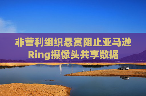 非营利组织悬赏阻止亚马逊Ring摄像头共享数据