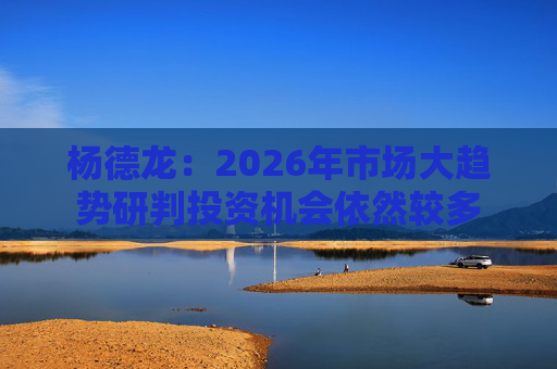 杨德龙：2026年市场大趋势研判投资机会依然较多