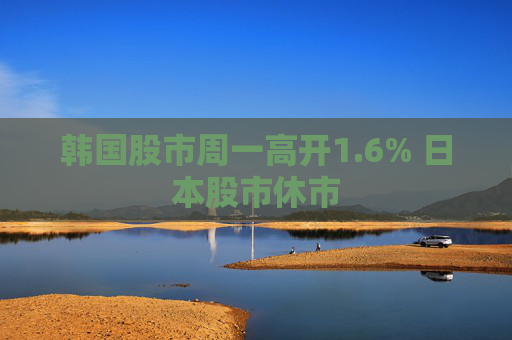 韩国股市周一高开1.6% 日本股市休市  第1张
