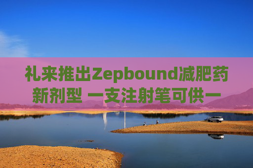 礼来推出Zepbound减肥药新剂型 一支注射笔可供一月剂量