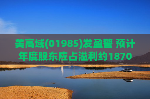美高域(01985)发盈警 预计年度股东应占溢利约1870万港元 同比减少约51.7%