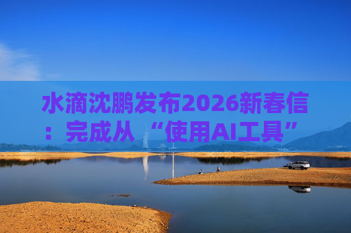 水滴沈鹏发布2026新春信：完成从 “使用AI工具” 到 “AI原生公司” 的跨越