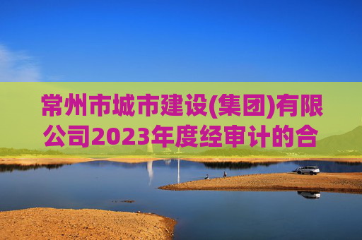 常州市城市建设(集团)有限公司2023年度经审计的合并及母公司财务报告