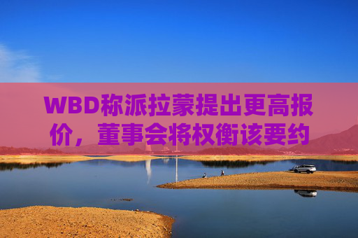 WBD称派拉蒙提出更高报价，董事会将权衡该要约