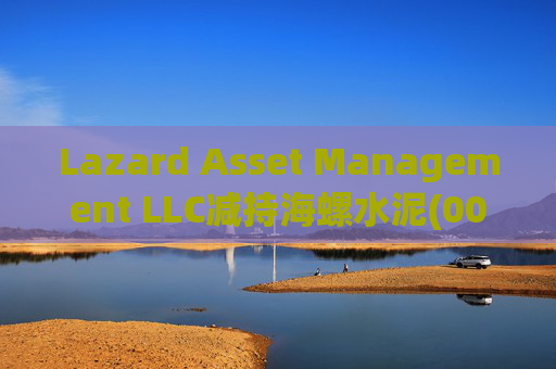 Lazard Asset Management LLC减持海螺水泥(00914)约1436.48万股 每股作价25.79港元