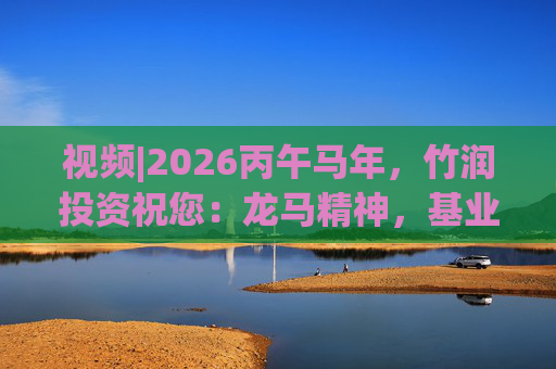 视频|2026丙午马年，竹润投资祝您：龙马精神，基业长青！马到成功，财源广进！  第1张