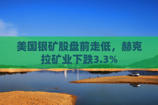 美国银矿股盘前走低，赫克拉矿业下跌3.3%