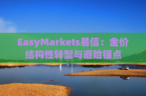 EasyMarkets易信：金价结构性转型与避险锚点