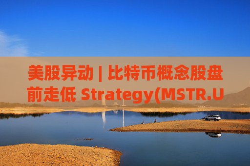 美股异动 | 比特币概念股盘前走低 Strategy(MSTR.US)跌超2.6%