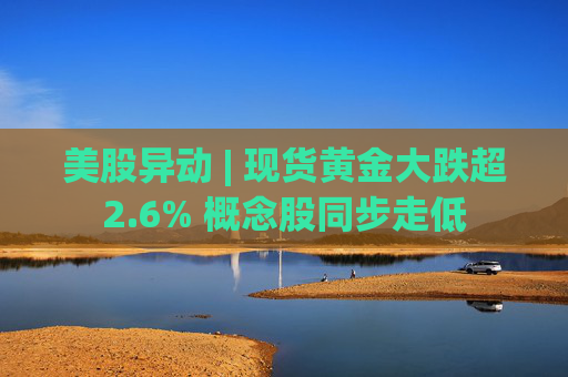 美股异动 | 现货黄金大跌超2.6% 概念股同步走低