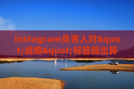 Instagram负责人对"成瘾"标签提出异议
