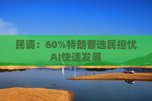 民调：60%特朗普选民担忧AI快速发展
