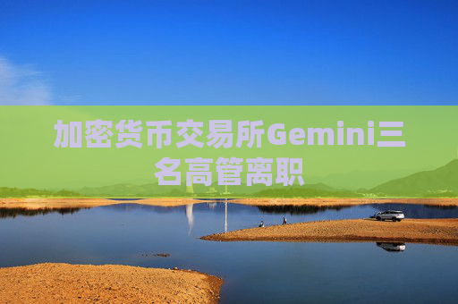 加密货币交易所Gemini三名高管离职