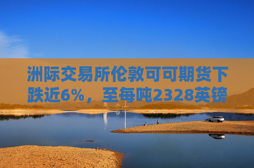 洲际交易所伦敦可可期货下跌近6%，至每吨2328英镑