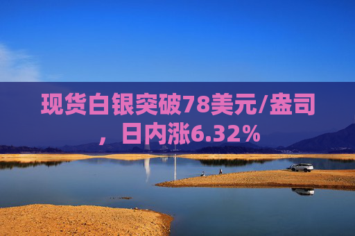 现货白银突破78美元/盎司，日内涨6.32%