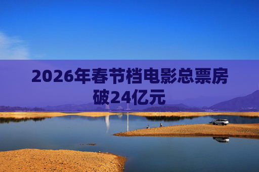 2026年春节档电影总票房破24亿元