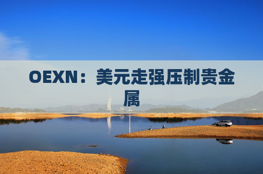 OEXN：美元走强压制贵金属
