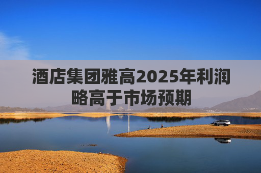 酒店集团雅高2025年利润略高于市场预期