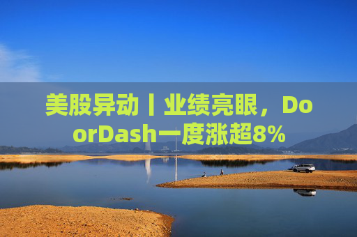 美股异动丨业绩亮眼，DoorDash一度涨超8%