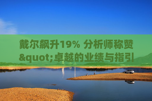 戴尔飙升19% 分析师称赞"卓越的业绩与指引双超预期"