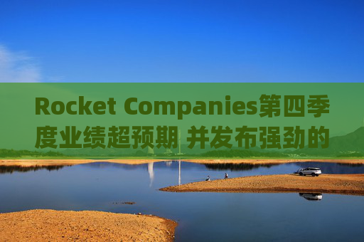 Rocket Companies第四季度业绩超预期 并发布强劲的2026年第一季度指引