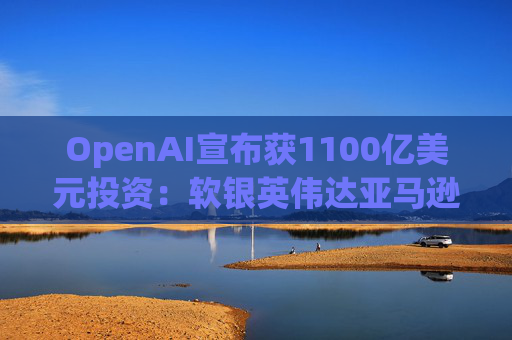 OpenAI宣布获1100亿美元投资：软银英伟达亚马逊为投资方  第1张