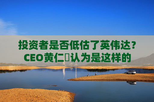 投资者是否低估了英伟达？CEO黄仁勳认为是这样的
