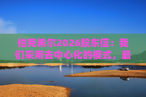 伯克希尔2026股东信：我们采用去中心化的模式，最大限度地减少官僚主义