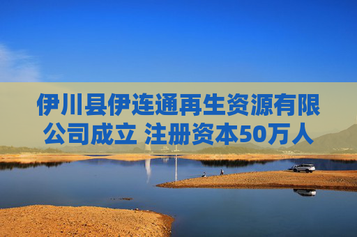 伊川县伊连通再生资源有限公司成立 注册资本50万人民币