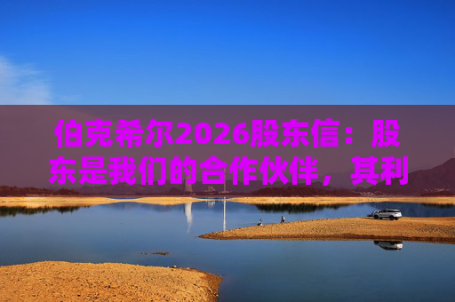 伯克希尔2026股东信：股东是我们的合作伙伴，其利益是我们决策的核心