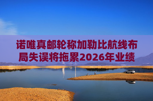 诺唯真邮轮称加勒比航线布局失误将拖累2026年业绩