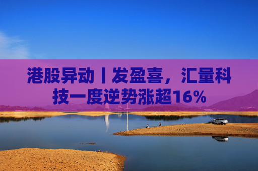 港股异动丨发盈喜，汇量科技一度逆势涨超16%