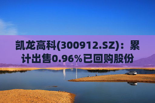 凯龙高科(300912.SZ)：累计出售0.96%已回购股份