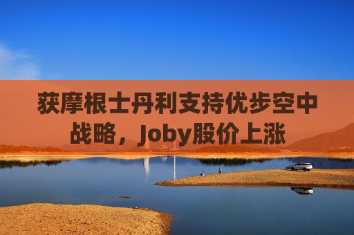 获摩根士丹利支持优步空中战略，Joby股价上涨