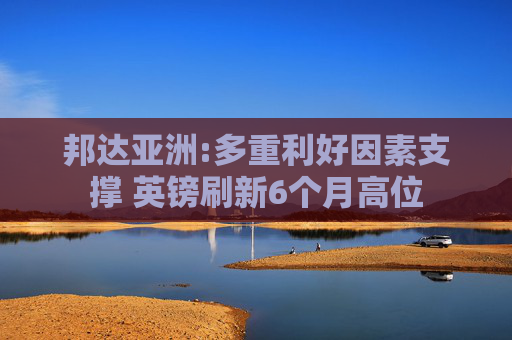 邦达亚洲:多重利好因素支撑 英镑刷新6个月高位