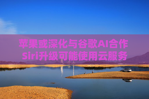 苹果或深化与谷歌AI合作 Siri升级可能使用云服务