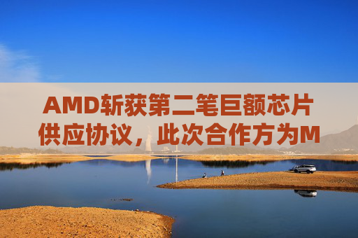 AMD斩获第二笔巨额芯片供应协议，此次合作方为Meta  第1张