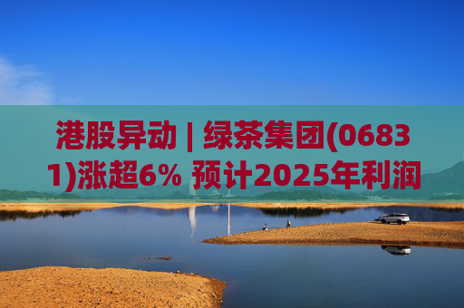 港股异动 | 绿茶集团(06831)涨超6% 预计2025年利润同比增约31.4%至45.1%