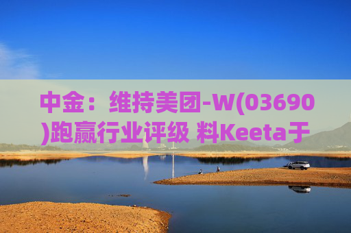 中金：维持美团-W(03690)跑赢行业评级 料Keeta于巴西推行精细化营运