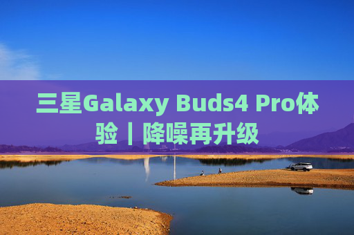 三星Galaxy Buds4 Pro体验｜降噪再升级