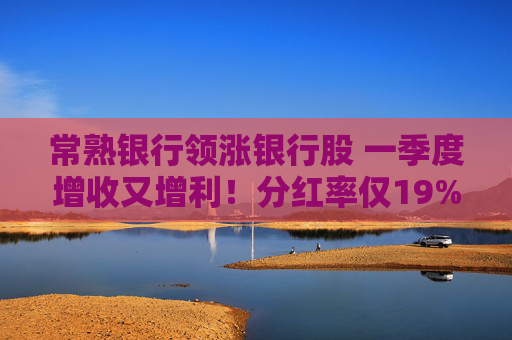 常熟银行领涨银行股 一季度增收又增利！分红率仅19% 连续6年下降