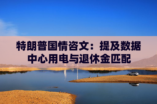 特朗普国情咨文：提及数据中心用电与退休金匹配