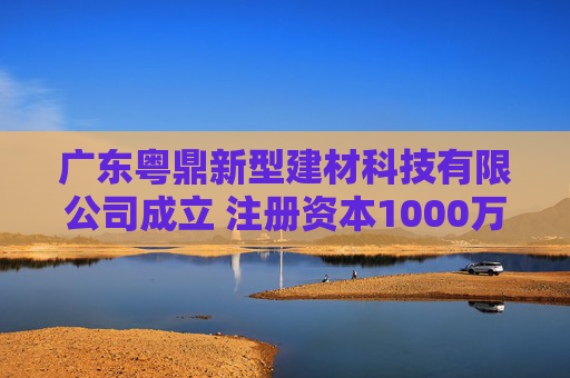 广东粤鼎新型建材科技有限公司成立 注册资本1000万人民币