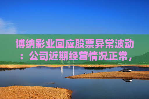 博纳影业回应股票异常波动：公司近期经营情况正常，不存在未披露重大事项