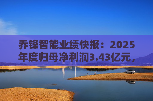 乔锋智能业绩快报：2025年度归母净利润3.43亿元，同比增长67.11%