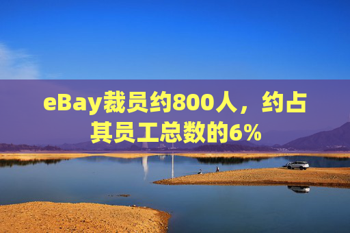 eBay裁员约800人，约占其员工总数的6%