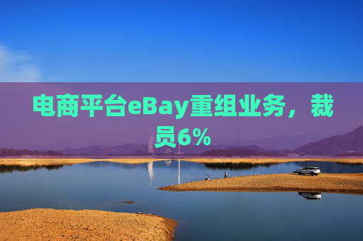 电商平台eBay重组业务，裁员6%  第1张