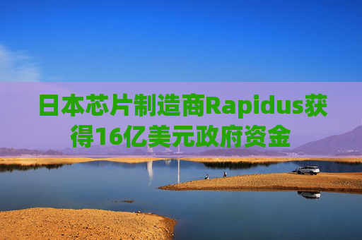 日本芯片制造商Rapidus获得16亿美元政府资金