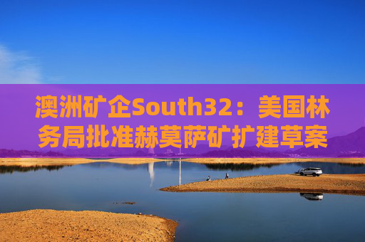 澳洲矿企South32：美国林务局批准赫莫萨矿扩建草案  第1张